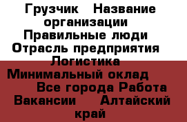 Грузчик › Название организации ­ Правильные люди › Отрасль предприятия ­ Логистика › Минимальный оклад ­ 30 000 - Все города Работа » Вакансии   . Алтайский край